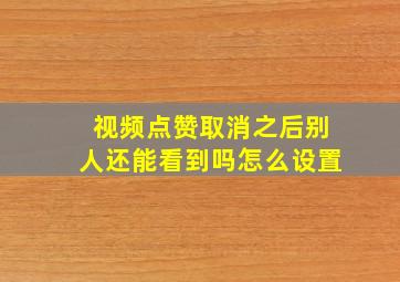 视频点赞取消之后别人还能看到吗怎么设置