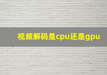 视频解码是cpu还是gpu