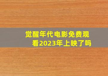 觉醒年代电影免费观看2023年上映了吗