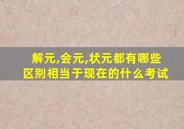 解元,会元,状元都有哪些区别相当于现在的什么考试