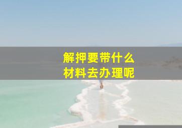 解押要带什么材料去办理呢