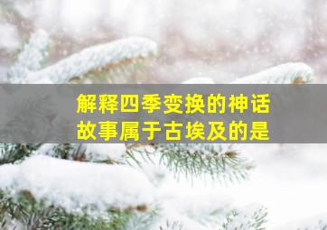 解释四季变换的神话故事属于古埃及的是