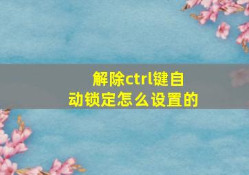 解除ctrl键自动锁定怎么设置的