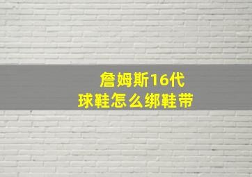 詹姆斯16代球鞋怎么绑鞋带