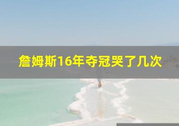 詹姆斯16年夺冠哭了几次