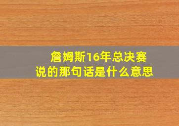 詹姆斯16年总决赛说的那句话是什么意思