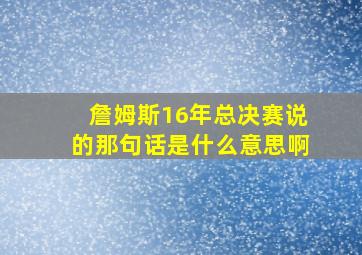 詹姆斯16年总决赛说的那句话是什么意思啊