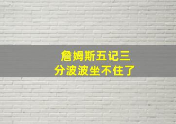 詹姆斯五记三分波波坐不住了