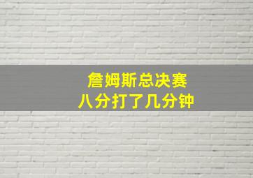 詹姆斯总决赛八分打了几分钟