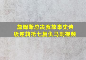 詹姆斯总决赛故事史诗级逆转抢七复仇马刺视频