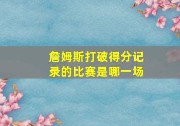 詹姆斯打破得分记录的比赛是哪一场