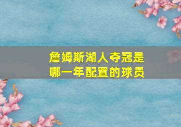 詹姆斯湖人夺冠是哪一年配置的球员