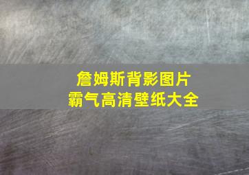 詹姆斯背影图片霸气高清壁纸大全