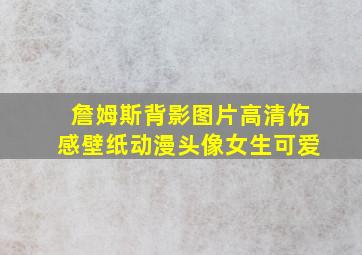 詹姆斯背影图片高清伤感壁纸动漫头像女生可爱