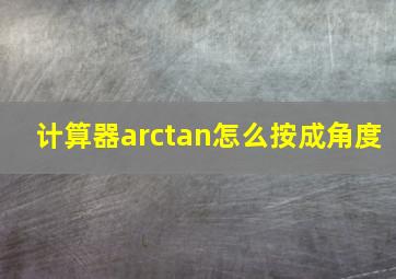 计算器arctan怎么按成角度