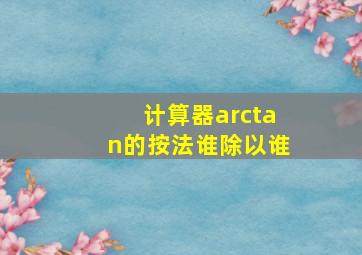 计算器arctan的按法谁除以谁