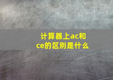 计算器上ac和ce的区别是什么