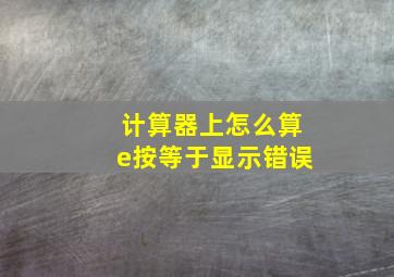 计算器上怎么算e按等于显示错误