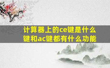 计算器上的ce键是什么键和ac键都有什么功能