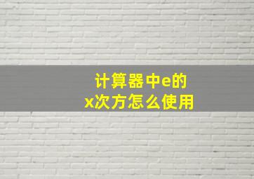 计算器中e的x次方怎么使用