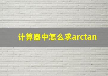 计算器中怎么求arctan