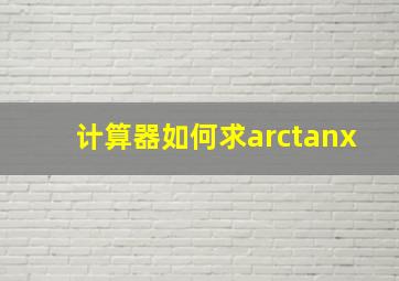 计算器如何求arctanx