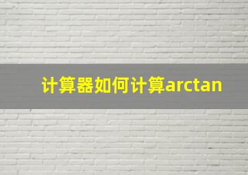 计算器如何计算arctan