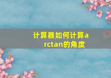 计算器如何计算arctan的角度