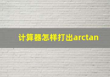 计算器怎样打出arctan