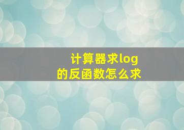 计算器求log的反函数怎么求