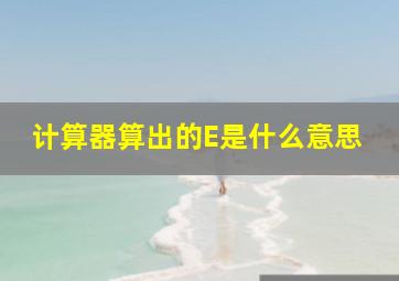 计算器算出的E是什么意思