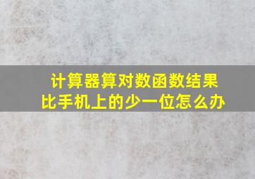 计算器算对数函数结果比手机上的少一位怎么办