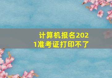 计算机报名2021准考证打印不了