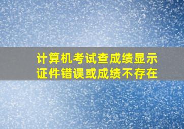 计算机考试查成绩显示证件错误或成绩不存在