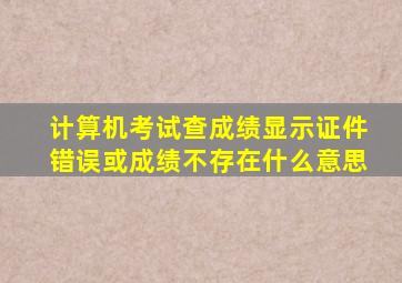 计算机考试查成绩显示证件错误或成绩不存在什么意思