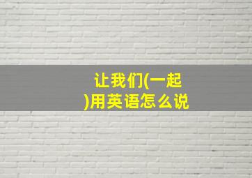 让我们(一起)用英语怎么说