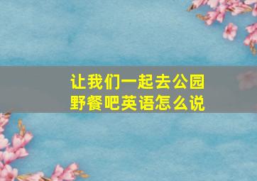 让我们一起去公园野餐吧英语怎么说