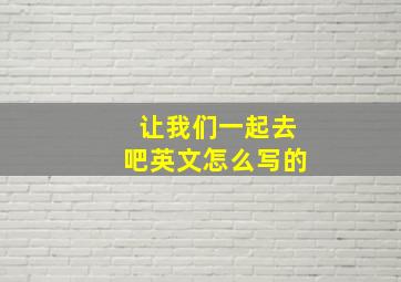 让我们一起去吧英文怎么写的