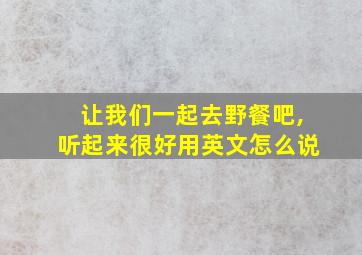 让我们一起去野餐吧,听起来很好用英文怎么说