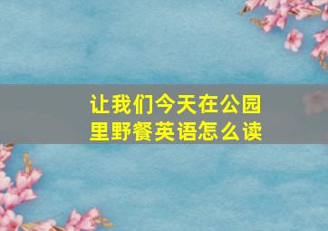 让我们今天在公园里野餐英语怎么读