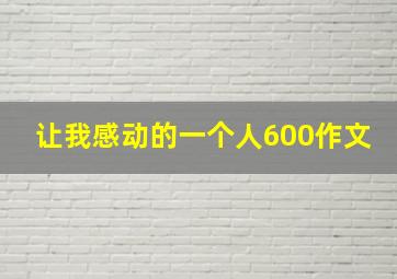 让我感动的一个人600作文