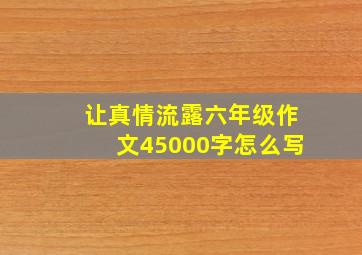 让真情流露六年级作文45000字怎么写