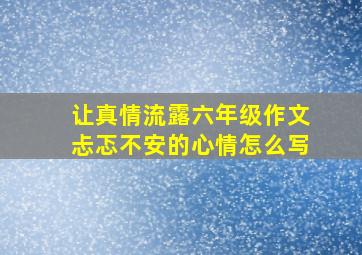 让真情流露六年级作文忐忑不安的心情怎么写