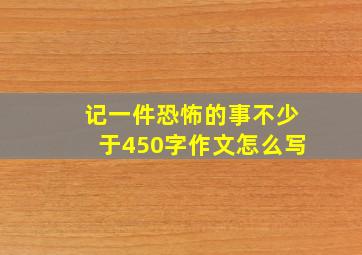 记一件恐怖的事不少于450字作文怎么写