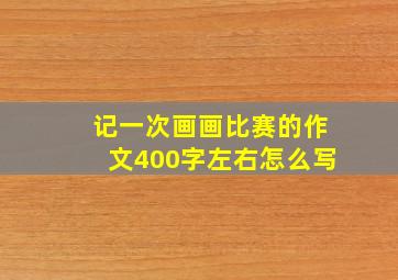 记一次画画比赛的作文400字左右怎么写