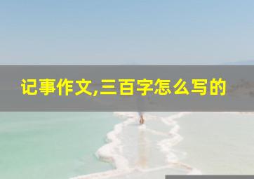 记事作文,三百字怎么写的