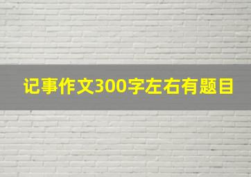 记事作文300字左右有题目