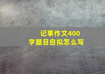 记事作文400字题目自拟怎么写