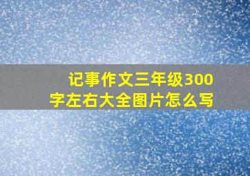 记事作文三年级300字左右大全图片怎么写