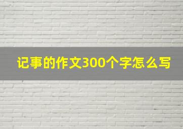 记事的作文300个字怎么写